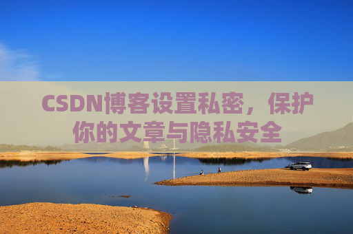 CSDN博客设置私密，保护你的文章与隐私安全